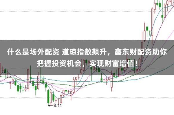 什么是场外配资 道琼指数飙升，鑫东财配资助你把握投资机会，实现财富增值！