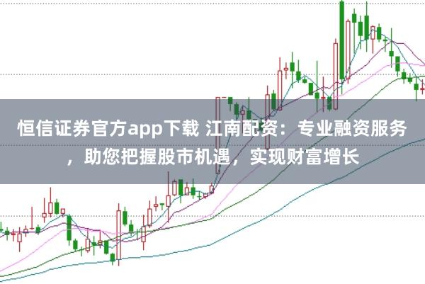 恒信证券官方app下载 江南配资:专业融资服务,助您把握股市机遇,实现财富增长