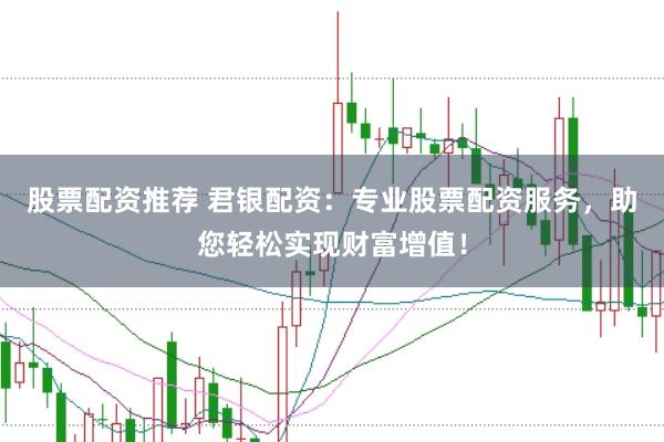 股票配资推荐 君银配资：专业股票配资服务，助您轻松实现财富增值！