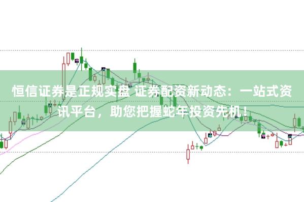 恒信证券是正规实盘 证券配资新动态：一站式资讯平台，助您把握蛇年投资先机！