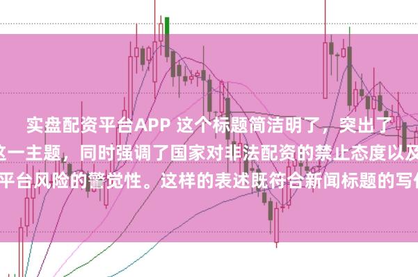 实盘配资平台APP 这个标题简洁明了,突出了“中国非法配资平台”这一主题,同时强调了国家对非法配资的禁止态度以及公众对平台风险的警觉性。这样的表述既符合新闻标题的写作规范,也能有效吸引读者的注意。