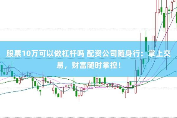 股票10万可以做杠杆吗 配资公司随身行：掌上交易，财富随时掌控！
