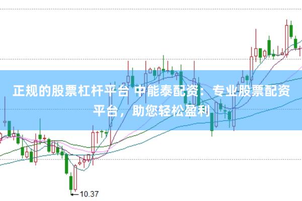 正规的股票杠杆平台 中能泰配资：专业股票配资平台，助您轻松盈利