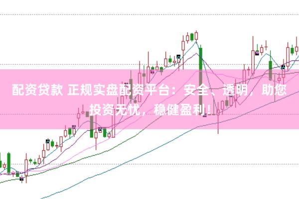 配资贷款 正规实盘配资平台：安全、透明，助您投资无忧，稳健盈利！