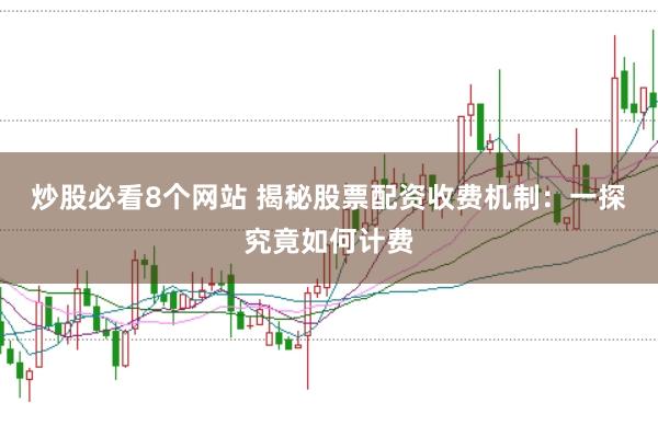 炒股必看8个网站 揭秘股票配资收费机制：一探究竟如何计费