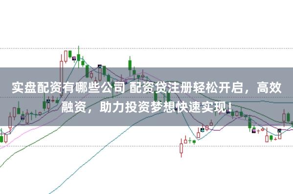 实盘配资有哪些公司 配资贷注册轻松开启，高效融资，助力投资梦想快速实现！