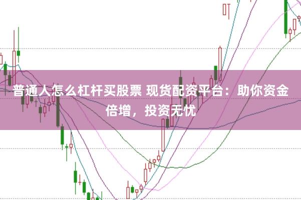普通人怎么杠杆买股票 现货配资平台：助你资金倍增，投资无忧