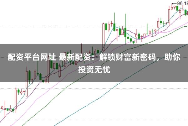 配资平台网址 最新配资：解锁财富新密码，助你投资无忧