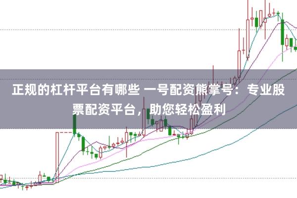 正规的杠杆平台有哪些 一号配资熊掌号：专业股票配资平台，助您轻松盈利