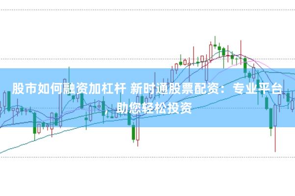 股市如何融资加杠杆 新时通股票配资：专业平台，助您轻松投资