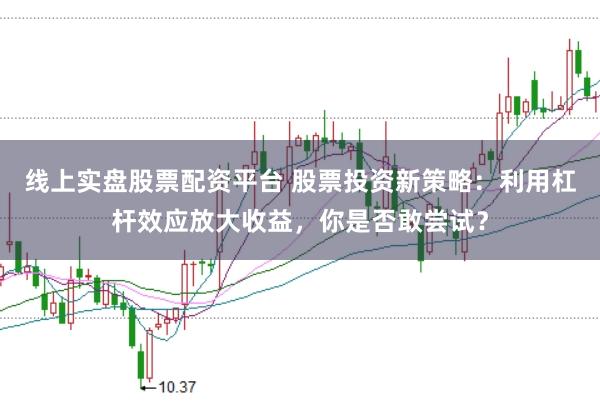线上实盘股票配资平台 股票投资新策略:利用杠杆效应放大收益,你是否敢尝试?
