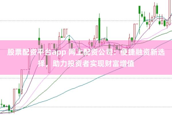 股票配资平台app 网上配资公司：便捷融资新选择，助力投资者实现财富增值