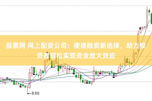 股票网 网上配资公司：便捷融资新选择，助力投资者轻松实现资金放大效应