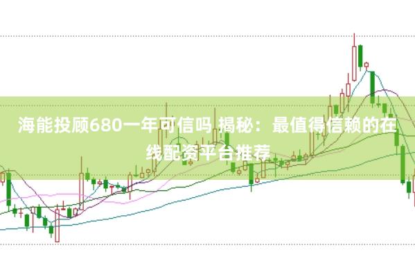 海能投顾680一年可信吗 揭秘：最值得信赖的在线配资平台推荐