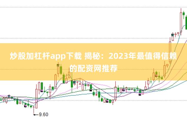 炒股加杠杆app下载 揭秘：2023年最值得信赖的配资网推荐