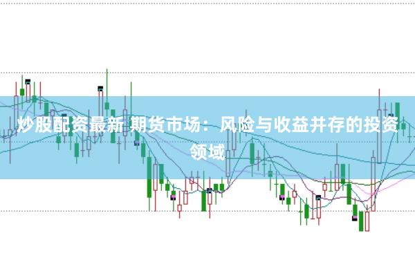 炒股配资最新 期货市场：风险与收益并存的投资领域