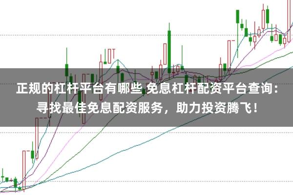 正规的杠杆平台有哪些 免息杠杆配资平台查询:寻找最佳免息配资服务,助力投资腾飞!