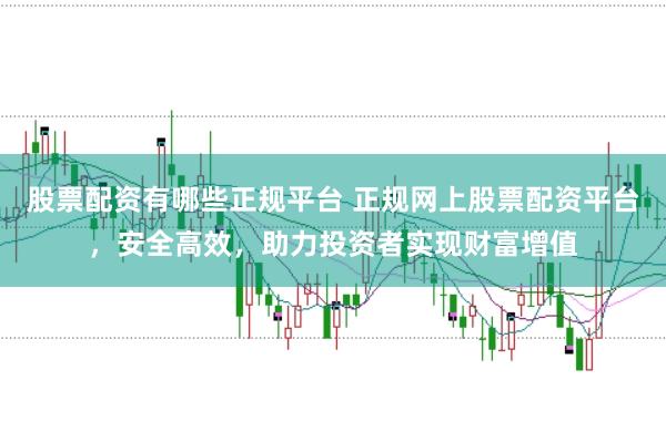 股票配资有哪些正规平台 正规网上股票配资平台,安全高效,助力投资者实现财富增值