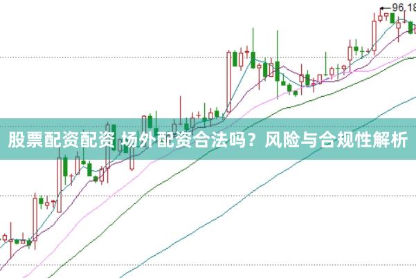 股票配资配资 场外配资合法吗？风险与合规性解析