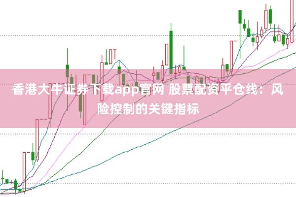 香港大牛证券下载app官网 股票配资平仓线：风险控制的关键指标