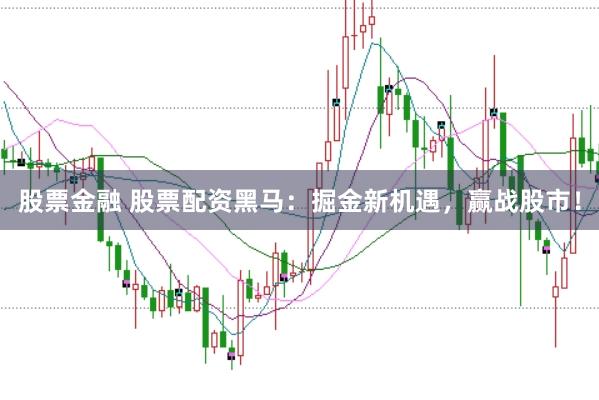 股票金融 股票配资黑马:掘金新机遇,赢战股市!