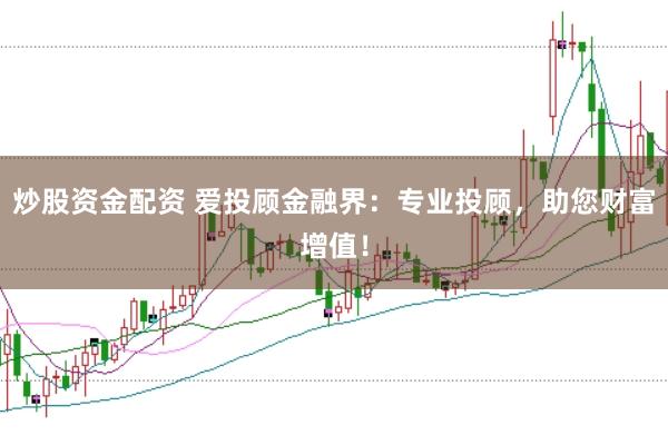 炒股资金配资 爱投顾金融界：专业投顾，助您财富增值！