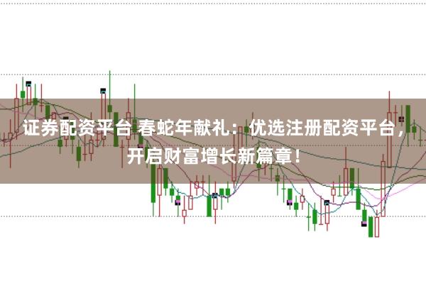 证券配资平台 春蛇年献礼：优选注册配资平台，开启财富增长新篇章！