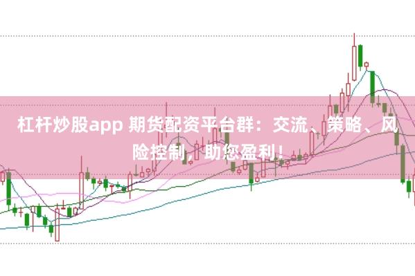 杠杆炒股app 期货配资平台群：交流、策略、风险控制，助您盈利！