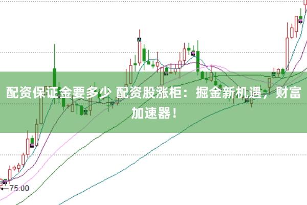配资保证金要多少 配资股涨柜：掘金新机遇，财富加速器！