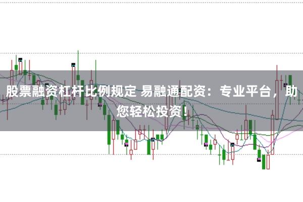 股票融资杠杆比例规定 易融通配资：专业平台，助您轻松投资！