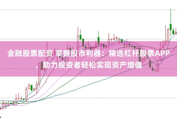 金融股票配资 掌握股市利器:精选杠杆股票APP,助力投资者轻松实现资产增值