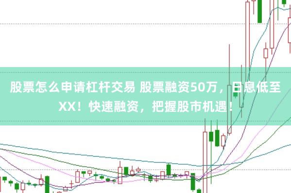 股票怎么申请杠杆交易 股票融资50万,日息低至XX!快速融资,把握股市机遇!