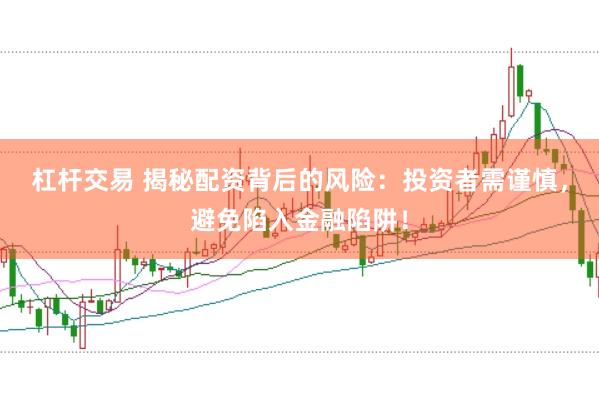 杠杆交易 揭秘配资背后的风险：投资者需谨慎，避免陷入金融陷阱！