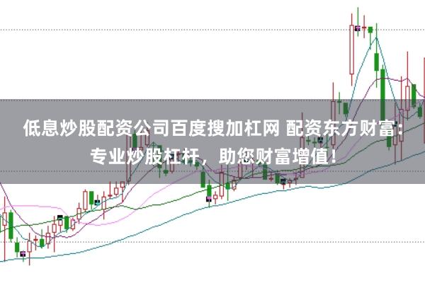 低息炒股配资公司百度搜加杠网 配资东方财富：专业炒股杠杆，助您财富增值！