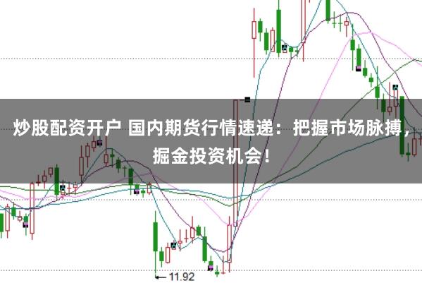 炒股配资开户 国内期货行情速递：把握市场脉搏，掘金投资机会！