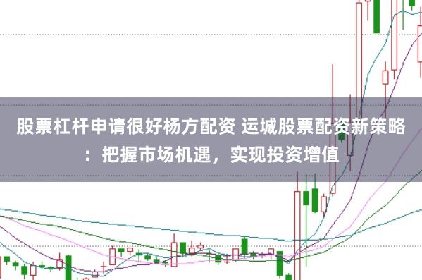 股票杠杆申请很好杨方配资 运城股票配资新策略：把握市场机遇，实现投资增值