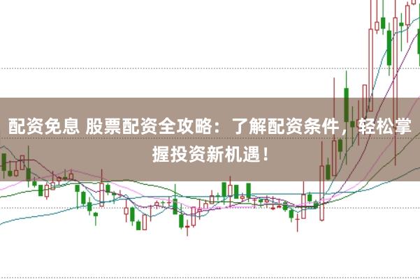 配资免息 股票配资全攻略：了解配资条件，轻松掌握投资新机遇！