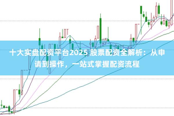 十大实盘配资平台2025 股票配资全解析：从申请到操作，一站式掌握配资流程