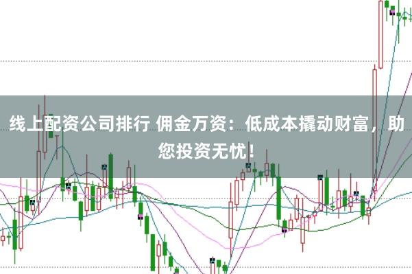 线上配资公司排行 佣金万资：低成本撬动财富，助您投资无忧！