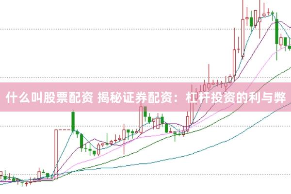什么叫股票配资 揭秘证券配资：杠杆投资的利与弊