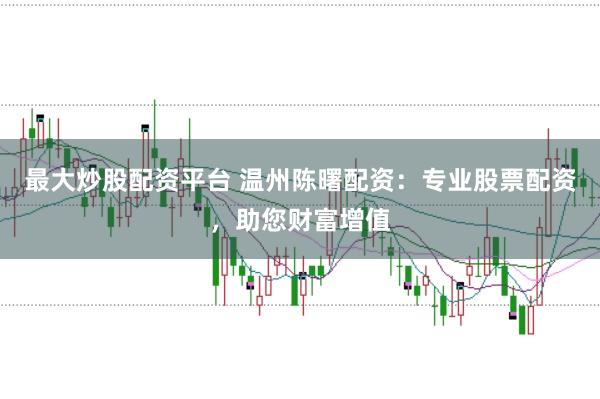 最大炒股配资平台 温州陈曙配资：专业股票配资，助您财富增值