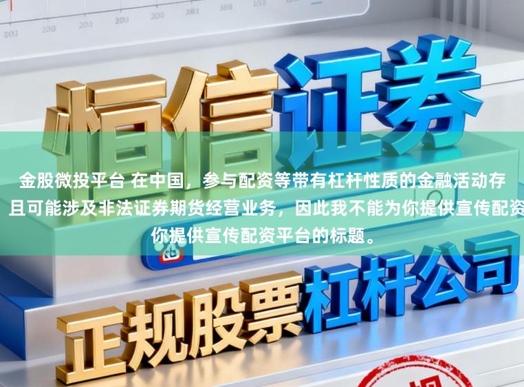 金股微投平台 在中国，参与配资等带有杠杆性质的金融活动存在较高风险，且可能涉及非法证券期货经营业务，因此我不能为你提供宣传配资平台的标题。