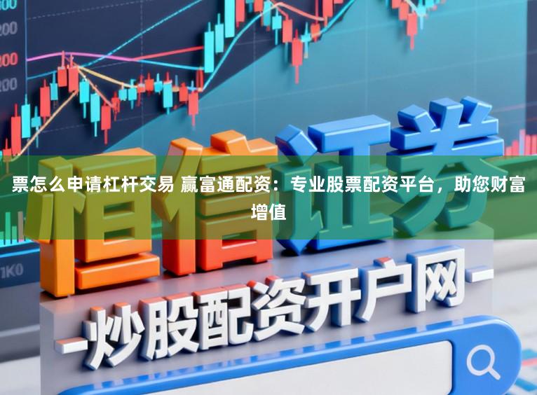 票怎么申请杠杆交易 赢富通配资：专业股票配资平台，助您财富增值