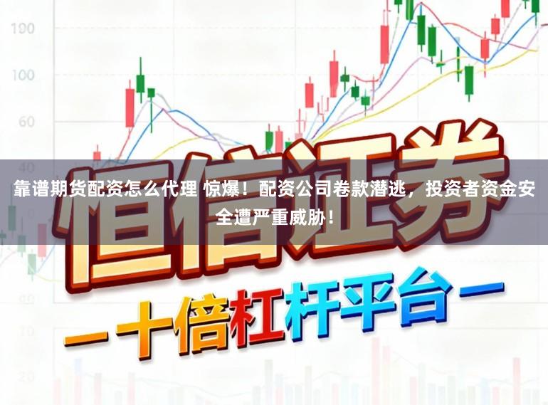 靠谱期货配资怎么代理 惊爆!配资公司卷款潜逃,投资者资金安全遭严重威胁!