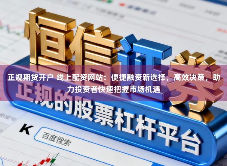 正规期货开户 线上配资网站：便捷融资新选择，高效决策，助力投资者快速把握市场机遇