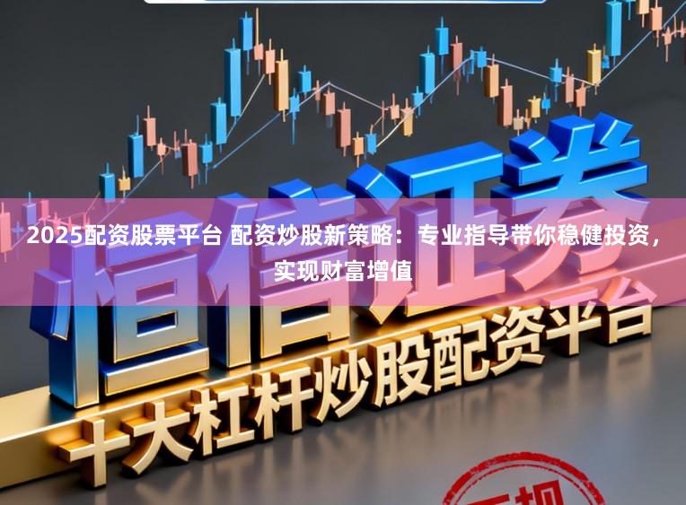 2025配资股票平台 配资炒股新策略：专业指导带你稳健投资，实现财富增值