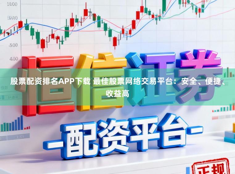 股票配资排名APP下载 最佳股票网络交易平台：安全、便捷、收益高