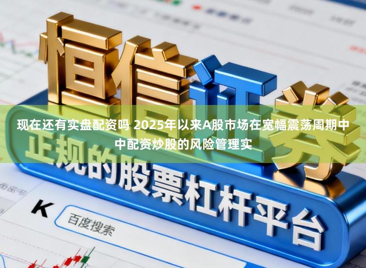 现在还有实盘配资吗 2025年以来A股市场在宽幅震荡周期中中配资炒股的风险管理实