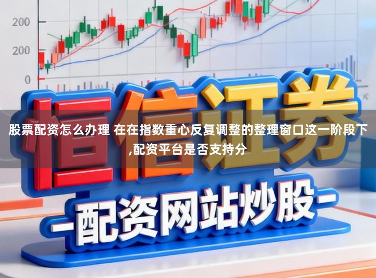 股票配资怎么办理 在在指数重心反复调整的整理窗口这一阶段下，配资平台是否支持分