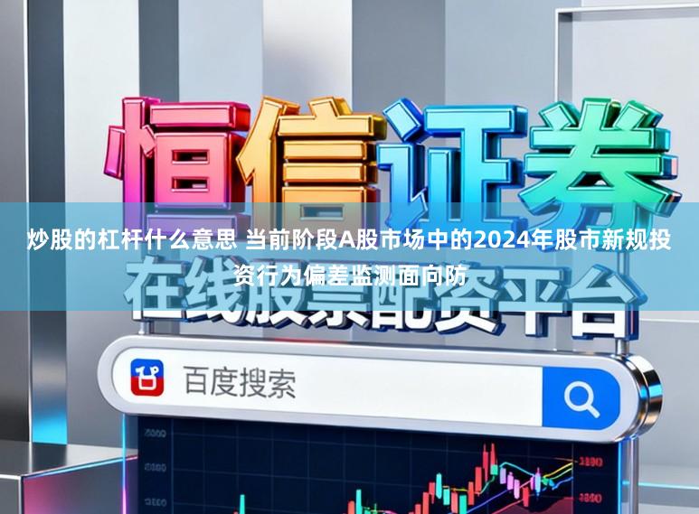 炒股的杠杆什么意思 当前阶段A股市场中的2024年股市新规投资行为偏差监测面向防